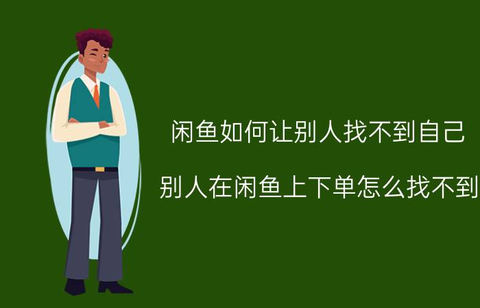 闲鱼如何让别人找不到自己 别人在闲鱼上下单怎么找不到？